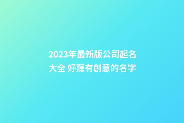 2023年最新版公司起名大全 好聽有創意的名字-第1張-公司起名-玄機派